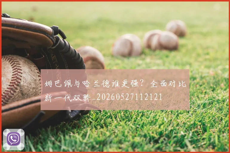姆巴佩与哈兰德谁更强?全面对比新一代双骄_20260527112121
