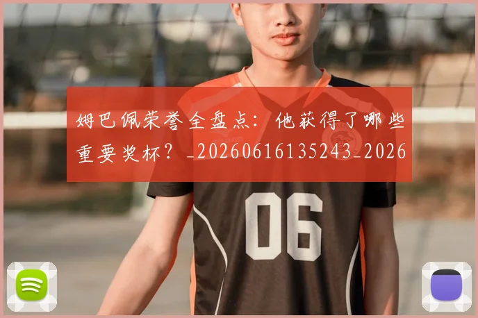 姆巴佩荣誉全盘点:他获得了哪些重要奖杯?_20260616135243_20260703232123