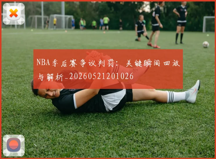 NBA季后赛争议判罚:关键瞬间回放与解析_20260521201026