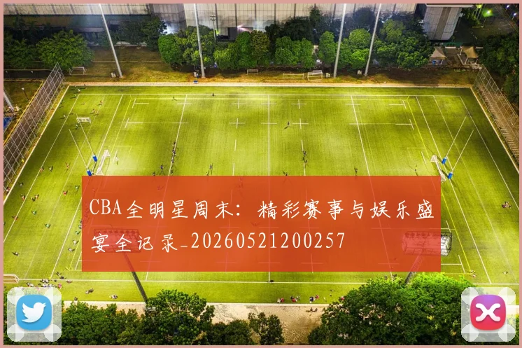 CBA全明星周末：精彩赛事与娱乐盛宴全记录_20260521200257
