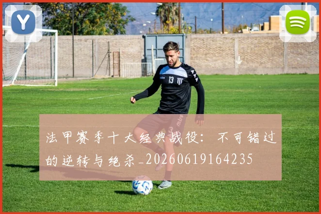 法甲赛季十大经典战役:不可错过的逆转与绝杀_20260619164235