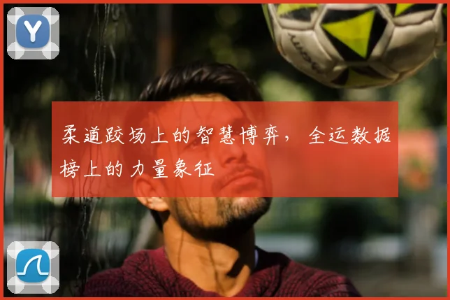 柔道跤场上的智慧博弈,全运数据榜上的力量象征