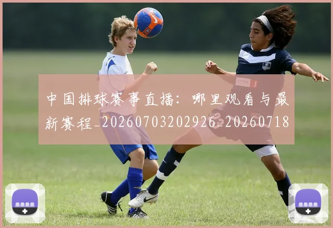 中国排球赛事直播：哪里观看与最新赛程_20260703202926_20260718201303