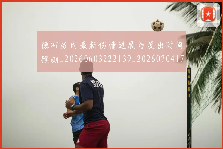 德布劳内最新伤情进展与复出时间预测_20260603222139_20260704172510