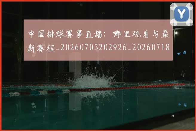 中国排球赛事直播:哪里观看与最新赛程_20260703202926_20260718201303