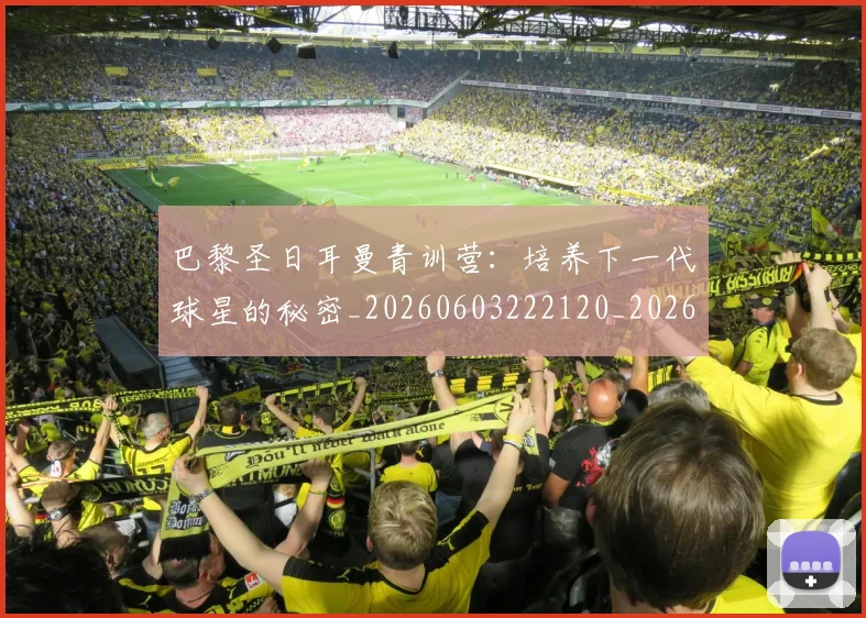巴黎圣日耳曼青训营：培养下一代球星的秘密_20260603222120_20260704171323_20260722154653