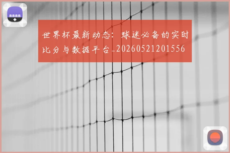 世界杯最新动态：球迷必备的实时比分与数据平台_20260521201556