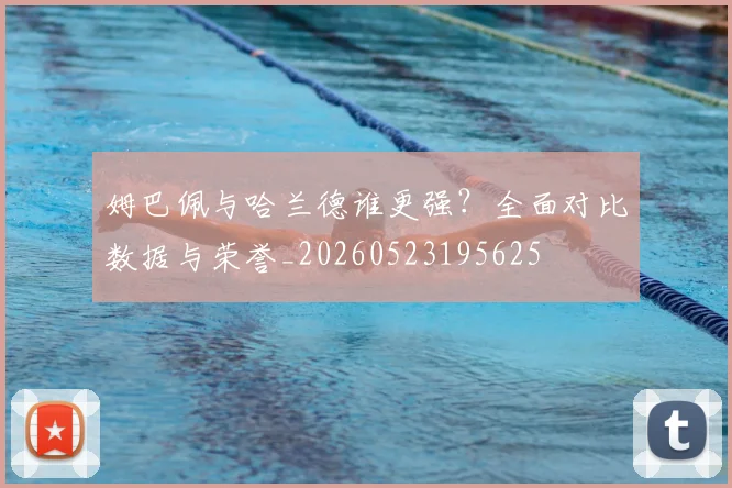 姆巴佩与哈兰德谁更强?全面对比数据与荣誉_20260523195625