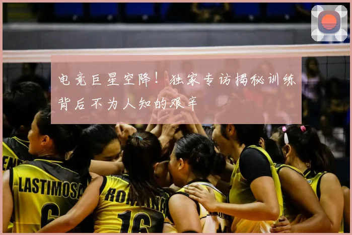 电竞巨星空降！独家专访揭秘训练背后不为人知的艰辛