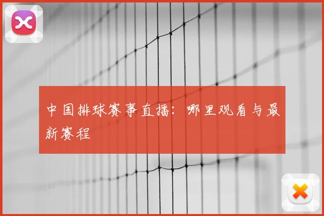 中国排球赛事直播：哪里观看与最新赛程