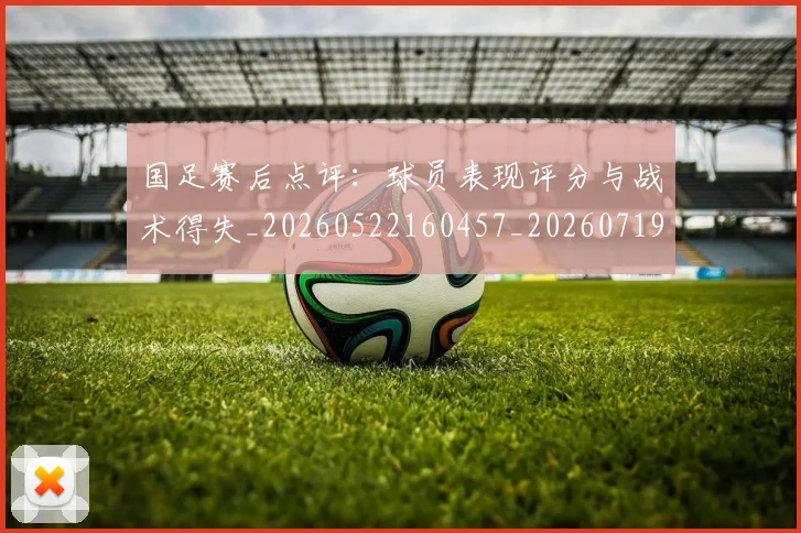 国足赛后点评：球员表现评分与战术得失_20260522160457_20260719165431