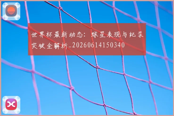 世界杯最新动态:球星表现与纪录突破全解析_20260614150340