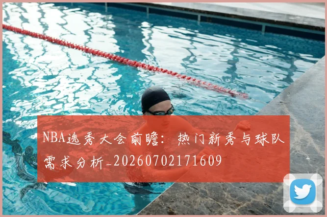NBA选秀大会前瞻：热门新秀与球队需求分析_20260702171609