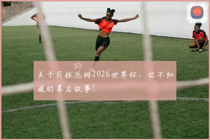 关于贝林厄姆2026世界杯,你不知道的幕后故事!