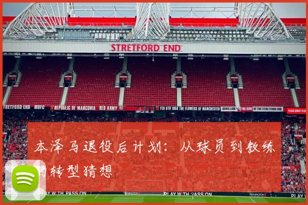 本泽马退役后计划:从球员到教练的转型猜想