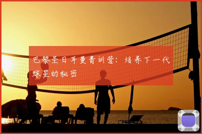巴黎圣日耳曼青训营:培养下一代球星的秘密