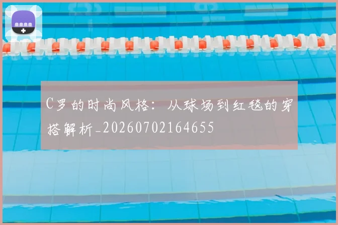C罗的时尚风格:从球场到红毯的穿搭解析_20260702164655