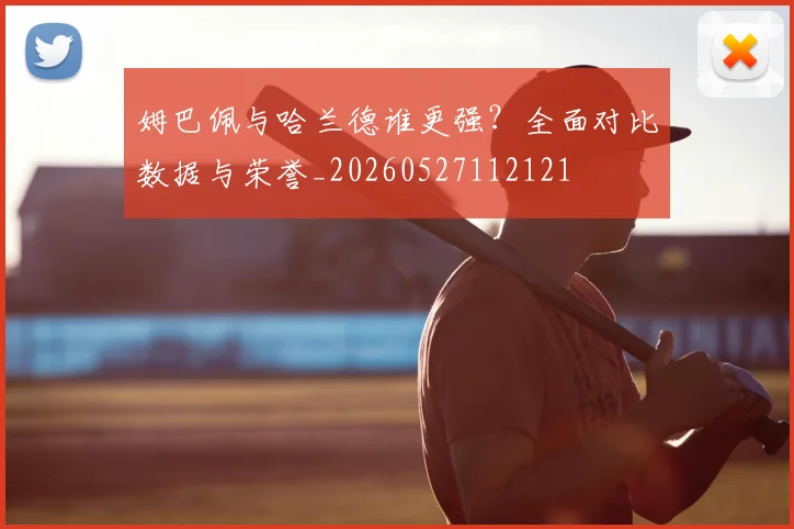 姆巴佩与哈兰德谁更强?全面对比数据与荣誉_20260527112121