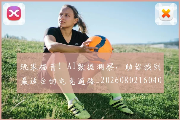 玩家福音！AI数据洞察，助你找到最适合的电竞道路_20260802160400