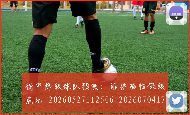 德甲降级球队预测：谁将面临保级危机_20260527112506_20260704173844_20260722162943