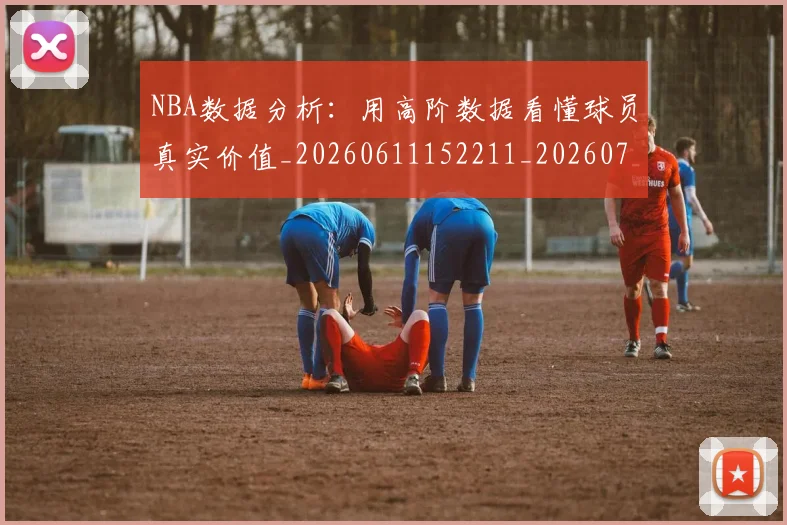NBA数据分析:用高阶数据看懂球员真实价值_20260611152211_20260702170526