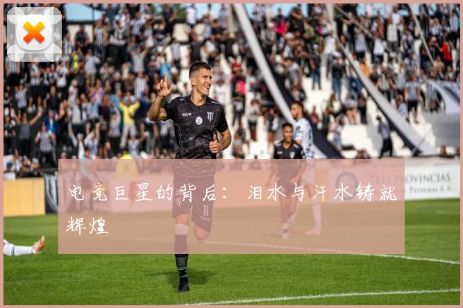 电竞巨星的背后:泪水与汗水铸就辉煌