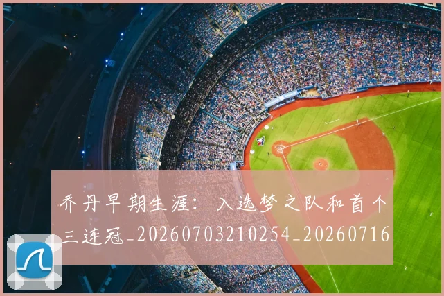 乔丹早期生涯：入选梦之队和首个三连冠_20260703210254_20260716192225