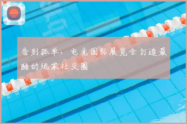 告别孤单,电竞国际展览会打造最酷的玩家社交圈