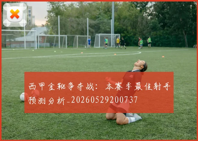 西甲金靴争夺战:本赛季最佳射手预测分析_20260529200737
