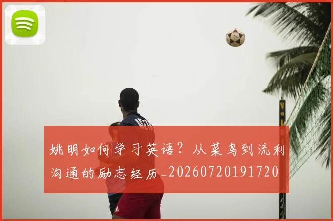 姚明如何学习英语?从菜鸟到流利沟通的励志经历_20260720191720