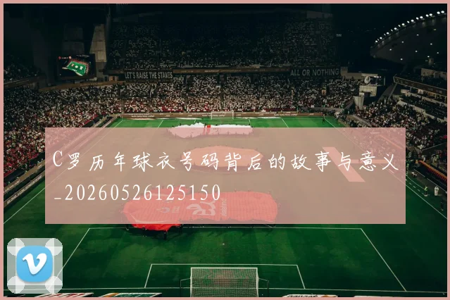 C罗历年球衣号码背后的故事与意义_20260526125150