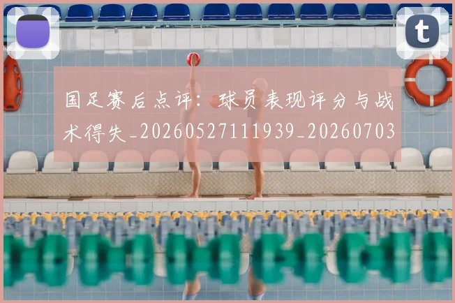 国足赛后点评:球员表现评分与战术得失_20260527111939_20260703224501