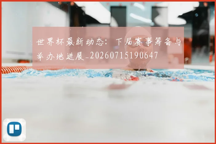 世界杯最新动态:下届赛事筹备与举办地进展_20260715190647