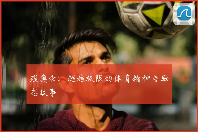 残奥会：超越极限的体育精神与励志故事