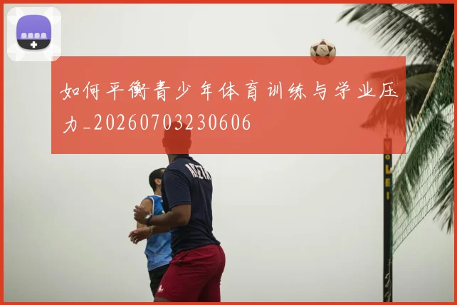 如何平衡青少年体育训练与学业压力_20260703230606