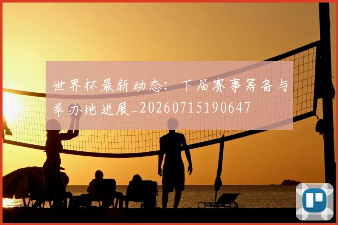 世界杯最新动态：下届赛事筹备与举办地进展_20260715190647