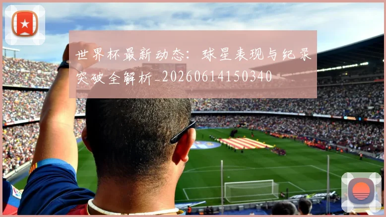 世界杯最新动态:球星表现与纪录突破全解析_20260614150340