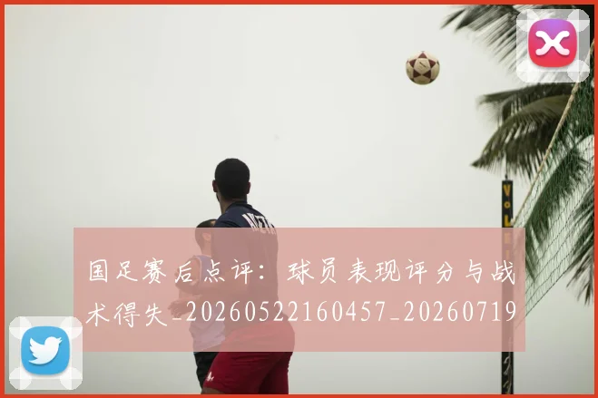 国足赛后点评:球员表现评分与战术得失_20260522160457_20260719165431