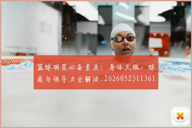 篮球明星必备素质:身体天赋、球商与领导力全解读_20260523113615