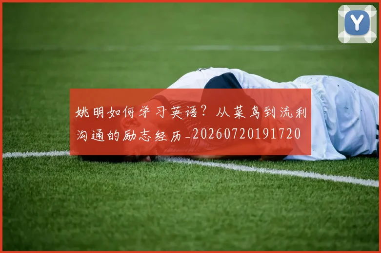 姚明如何学习英语？从菜鸟到流利沟通的励志经历_20260720191720