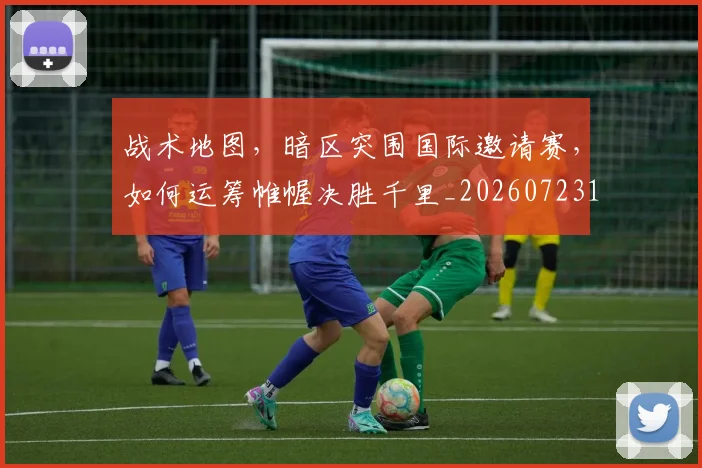 战术地图，暗区突围国际邀请赛，如何运筹帷幄决胜千里_20260723181619