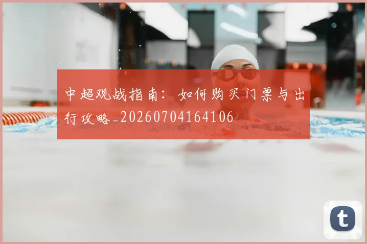 中超观战指南：如何购买门票与出行攻略_20260704164106