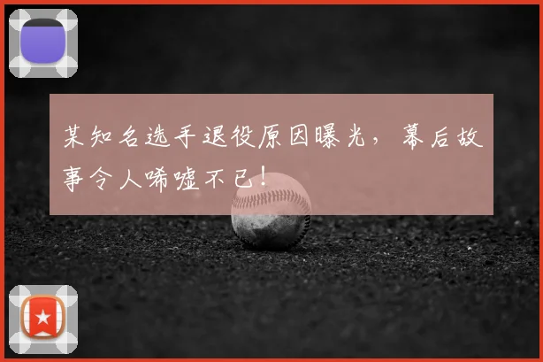 某知名选手退役原因曝光,幕后故事令人唏嘘不已!