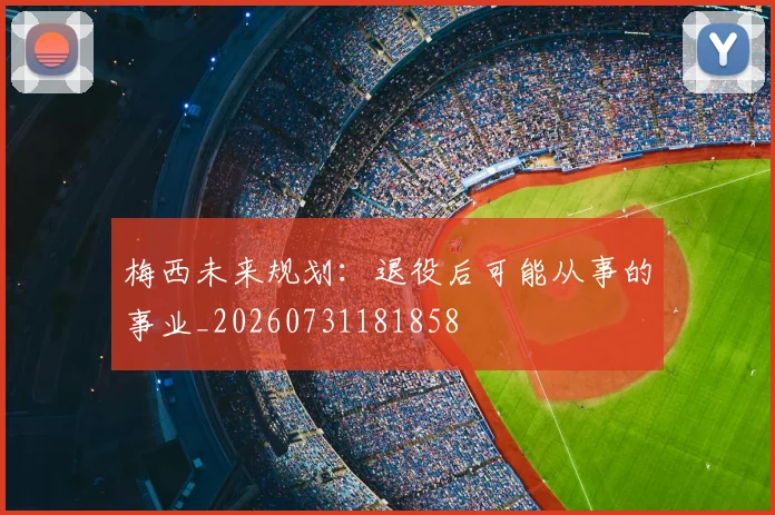 梅西未来规划：退役后可能从事的事业_20260731181858