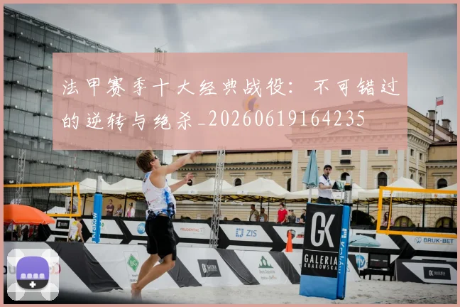 法甲赛季十大经典战役：不可错过的逆转与绝杀_20260619164235