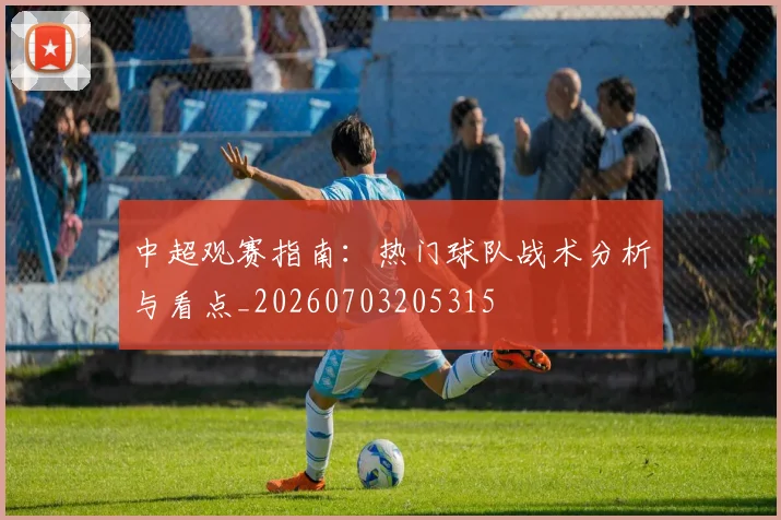 中超观赛指南：热门球队战术分析与看点_20260703205315