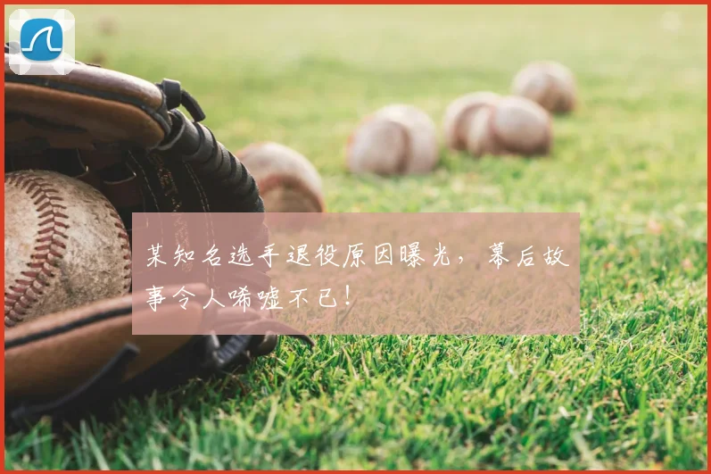 某知名选手退役原因曝光，幕后故事令人唏嘘不已！