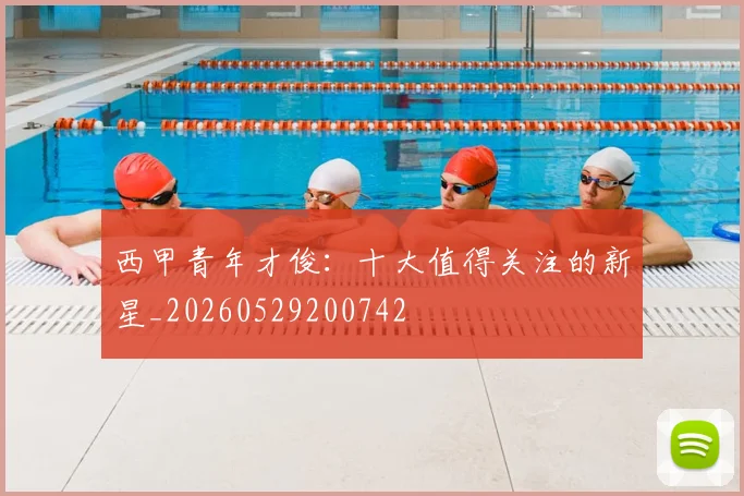 西甲青年才俊：十大值得关注的新星_20260529200742