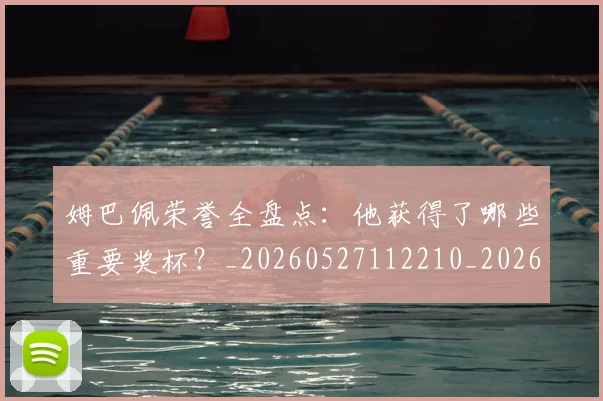 姆巴佩荣誉全盘点：他获得了哪些重要奖杯？_20260527112210_20260703232122