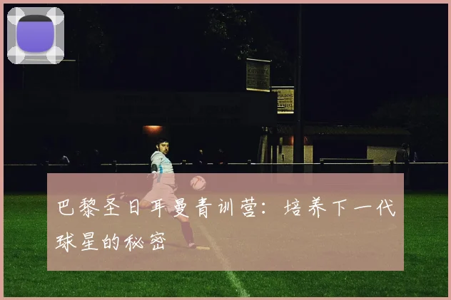 巴黎圣日耳曼青训营：培养下一代球星的秘密